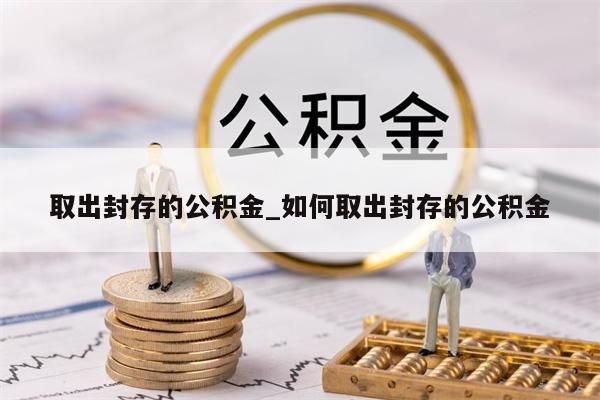 取出封存的公积金_如何取出封存的公积金