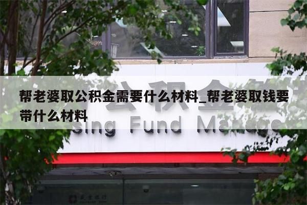 帮老婆取公积金需要什么材料_帮老婆取钱要带什么材料