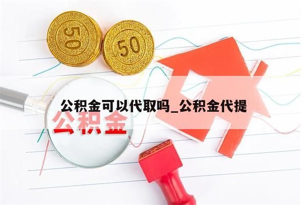 公积金可以代取吗_公积金代提